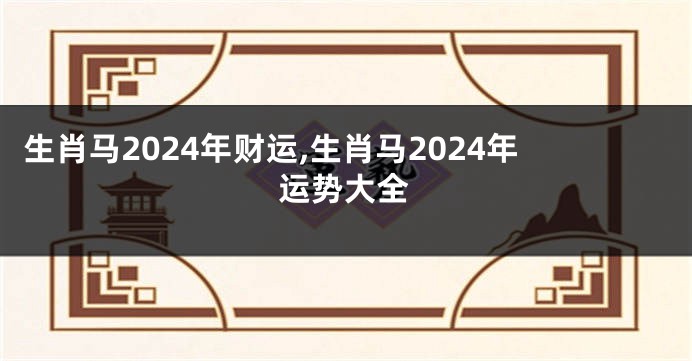 生肖马2024年财运,生肖马2024年运势大全