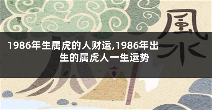 1986年生属虎的人财运,1986年出生的属虎人一生运势