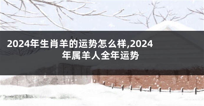 2024年生肖羊的运势怎么样,2024年属羊人全年运势
