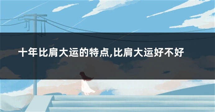 十年比肩大运的特点,比肩大运好不好