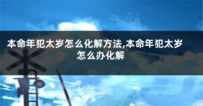 本命年犯太岁怎么化解方法,本命年犯太岁怎么办化解