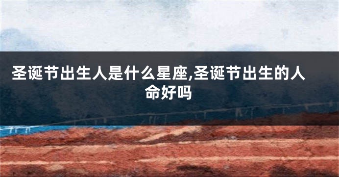 圣诞节出生人是什么星座,圣诞节出生的人命好吗