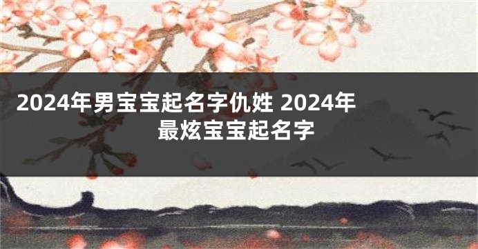2024年男宝宝起名字仇姓 2024年最炫宝宝起名字