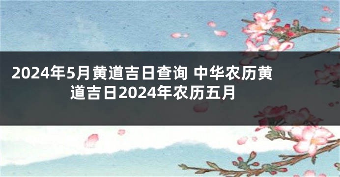2024年5月黄道吉日查询 中华农历黄道吉日2024年农历五月