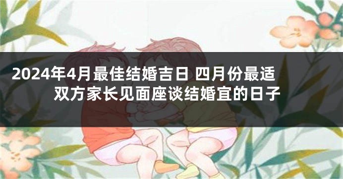2024年4月最佳结婚吉日 四月份最适双方家长见面座谈结婚宜的日子