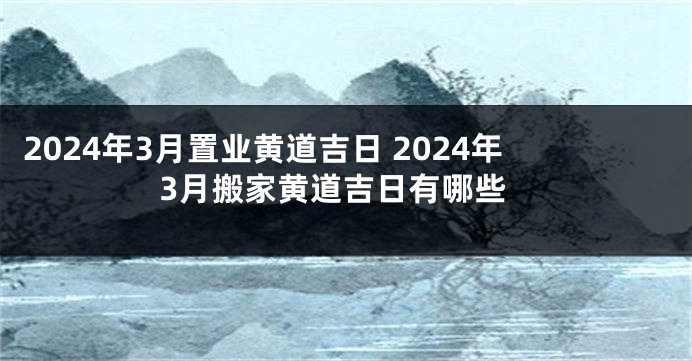 2024年3月置业黄道吉日 2024年3月搬家黄道吉日有哪些