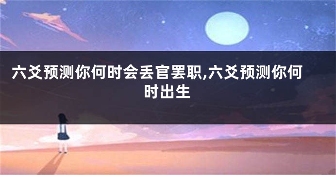 六爻预测你何时会丢官罢职,六爻预测你何时出生