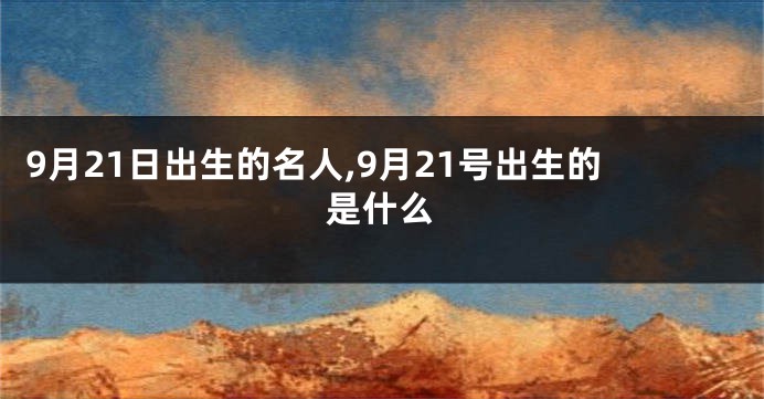 9月21日出生的名人,9月21号出生的是什么