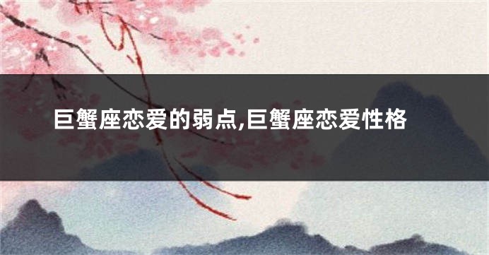 巨蟹座恋爱的弱点,巨蟹座恋爱性格
