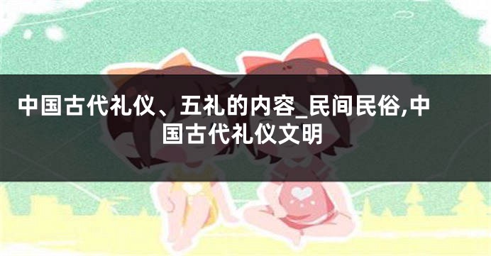 中国古代礼仪、五礼的内容_民间民俗,中国古代礼仪文明