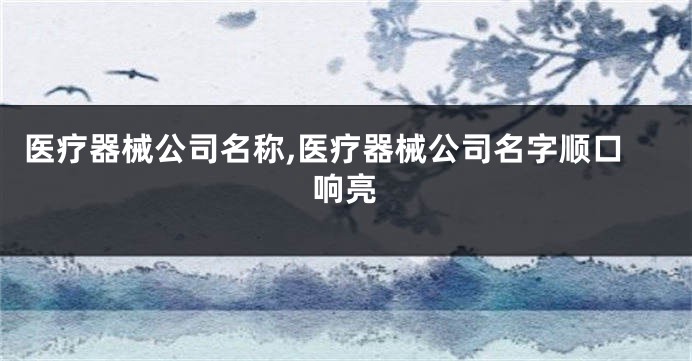 医疗器械公司名称,医疗器械公司名字顺口响亮