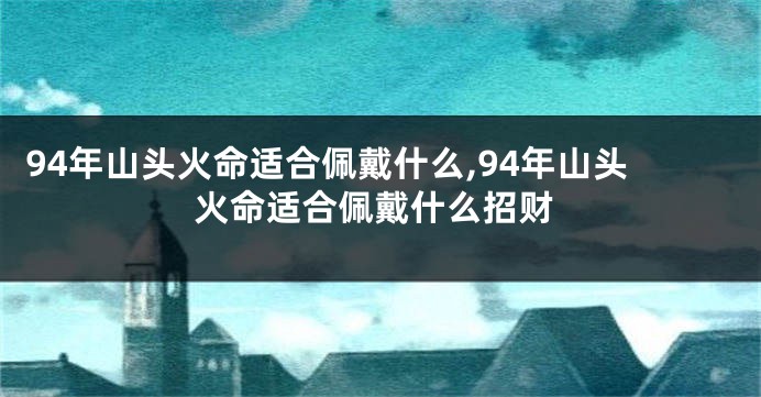 94年山头火命适合佩戴什么,94年山头火命适合佩戴什么招财