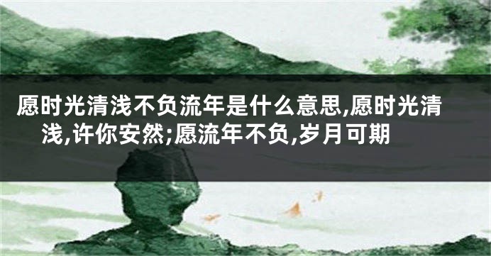 愿时光清浅不负流年是什么意思,愿时光清浅,许你安然;愿流年不负,岁月可期