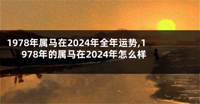 1978年属马在2024年全年运势,1978年的属马在2024年怎么样