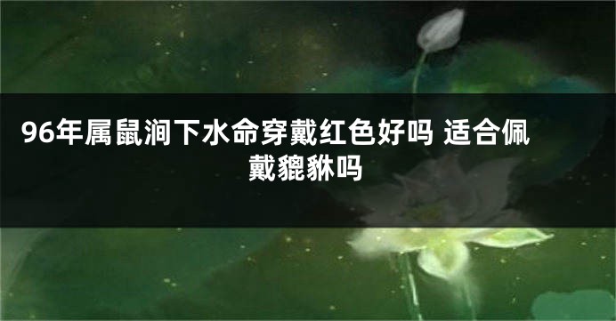 96年属鼠涧下水命穿戴红色好吗 适合佩戴貔貅吗