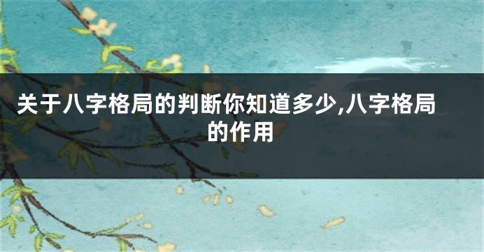 关于八字格局的判断你知道多少,八字格局的作用