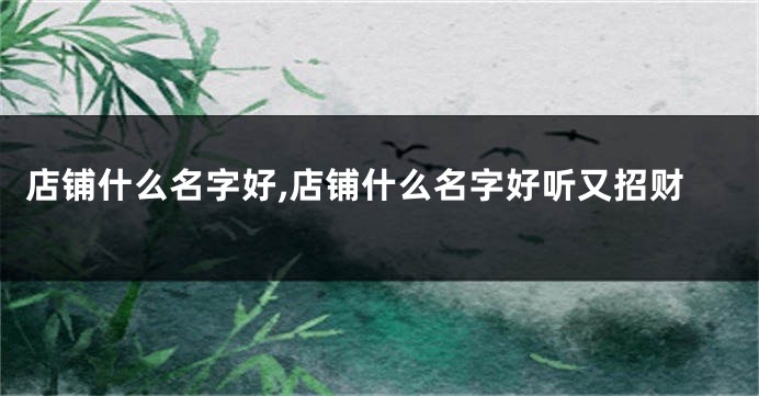 店铺什么名字好,店铺什么名字好听又招财