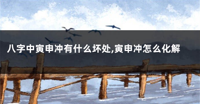 八字中寅申冲有什么坏处,寅申冲怎么化解