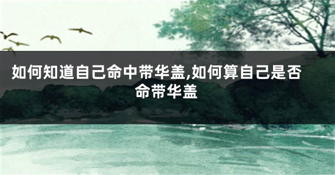 如何知道自己命中带华盖,如何算自己是否命带华盖