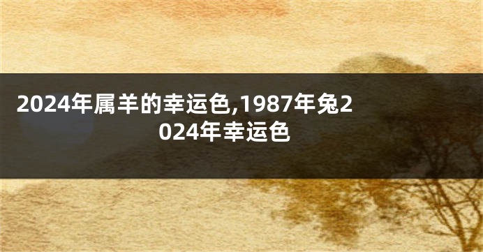 2024年属羊的幸运色,1987年兔2024年幸运色