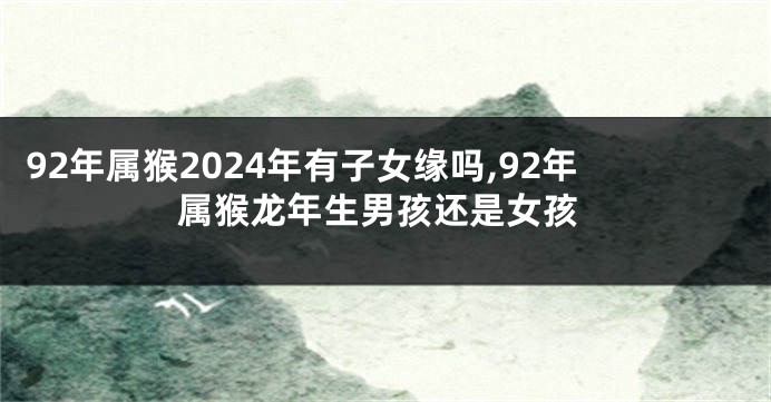 92年属猴2024年有子女缘吗,92年属猴龙年生男孩还是女孩