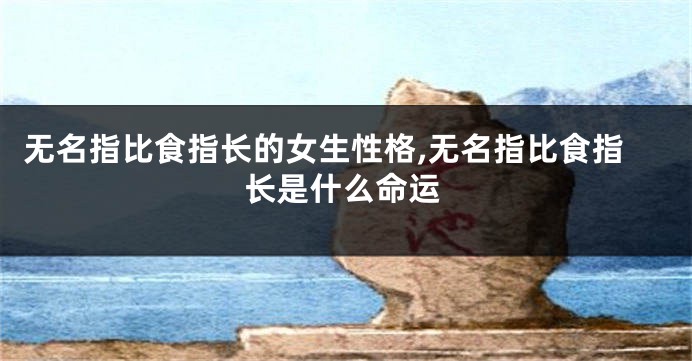无名指比食指长的女生性格,无名指比食指长是什么命运