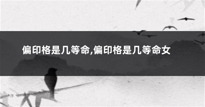偏印格是几等命,偏印格是几等命女