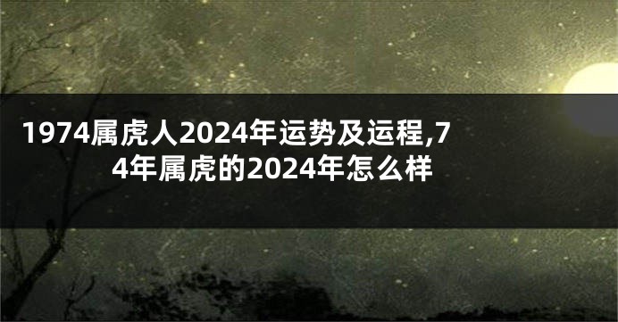 1974属虎人2024年运势及运程,74年属虎的2024年怎么样