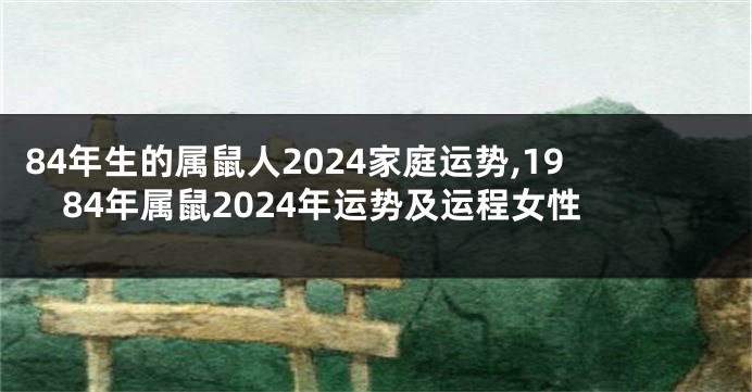 84年生的属鼠人2024家庭运势,1984年属鼠2024年运势及运程女性