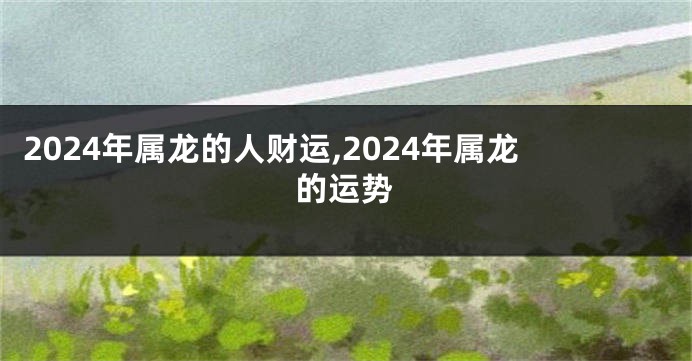 2024年属龙的人财运,2024年属龙的运势