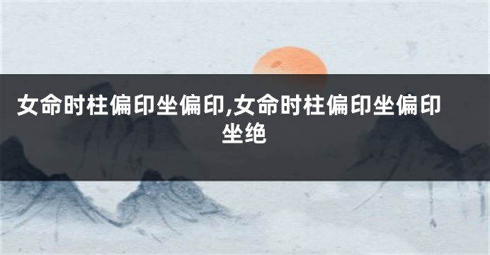 女命时柱偏印坐偏印,女命时柱偏印坐偏印坐绝