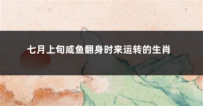 七月上旬咸鱼翻身时来运转的生肖