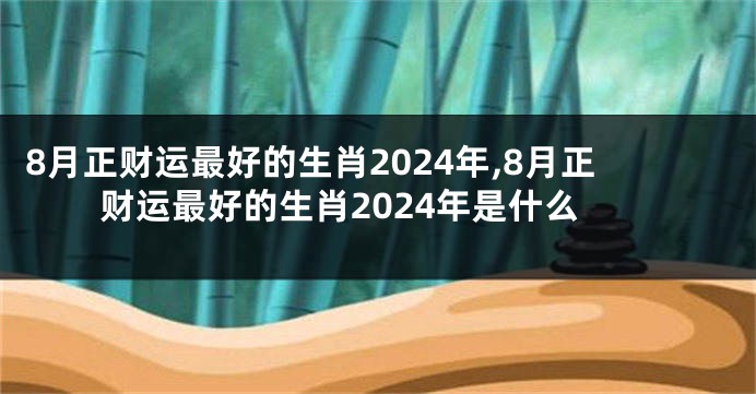 8月正财运最好的生肖2024年,8月正财运最好的生肖2024年是什么