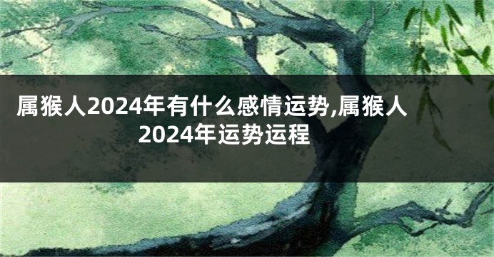 属猴人2024年有什么感情运势,属猴人2024年运势运程