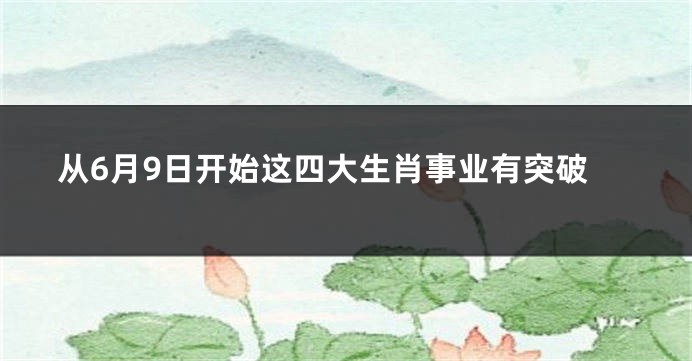 从6月9日开始这四大生肖事业有突破