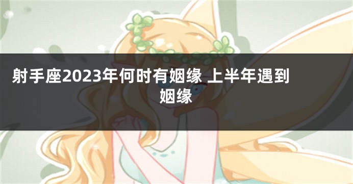 射手座2023年何时有姻缘 上半年遇到姻缘