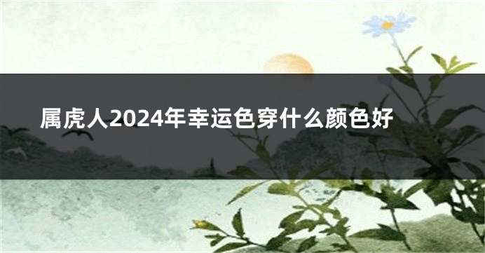 属虎人2024年幸运色穿什么颜色好