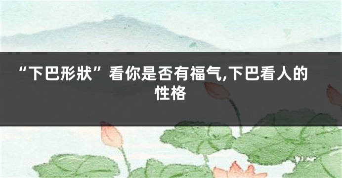 “下巴形狀”看你是否有福气,下巴看人的性格
