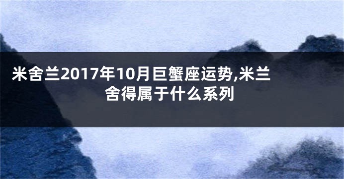 米舍兰2017年10月巨蟹座运势,米兰舍得属于什么系列
