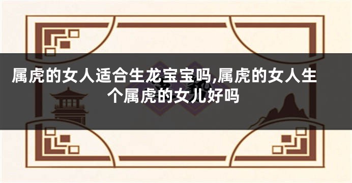 属虎的女人适合生龙宝宝吗,属虎的女人生个属虎的女儿好吗