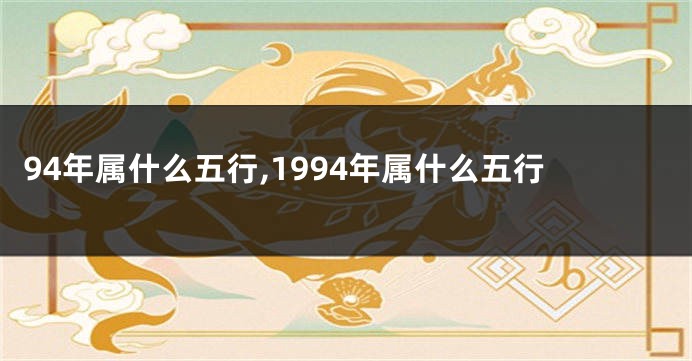 94年属什么五行,1994年属什么五行