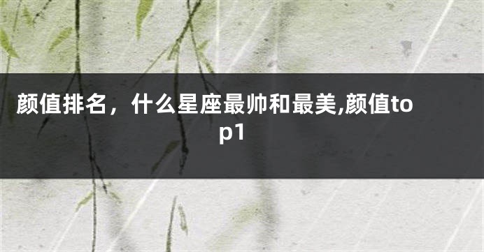 颜值排名，什么星座最帅和最美,颜值top1
