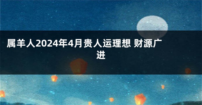 属羊人2024年4月贵人运理想 财源广进