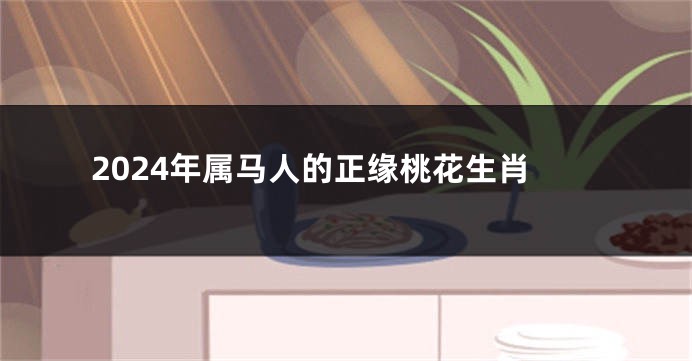 2024年属马人的正缘桃花生肖