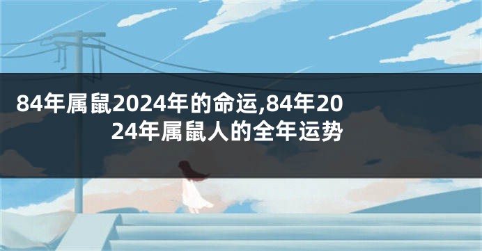 84年属鼠2024年的命运,84年2024年属鼠人的全年运势