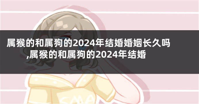 属猴的和属狗的2024年结婚婚姻长久吗,属猴的和属狗的2024年结婚