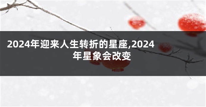 2024年迎来人生转折的星座,2024年星象会改变