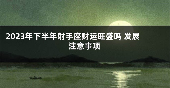 2023年下半年射手座财运旺盛吗 发展注意事项