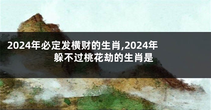 2024年必定发横财的生肖,2024年躲不过桃花劫的生肖是