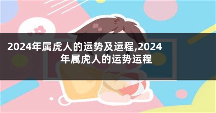 2024年属虎人的运势及运程,2024年属虎人的运势运程